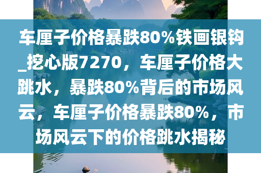 车厘子价格暴跌80%铁画银钩_挖心版7270，车厘子价格大跳水，暴跌80%背后的市场风云，车厘子价格暴跌80%，市场风云下的价格跳水揭秘