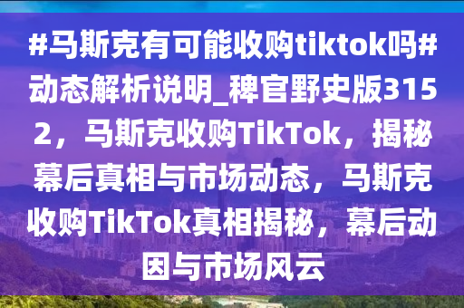 #马斯克有可能收购tiktok吗#动态解析说明_稗官野史版3152，马斯克收购TikTok，揭秘幕后真相与市场动态，马斯克收购TikTok真相揭秘，幕后动因与市场风云