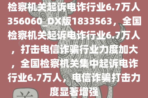 检察机关起诉电诈行业6.7万人356060_DX版1833563，全国检察机关起诉电诈行业6.7万人，打击电信诈骗行业力度加大，全国检察机关集中起诉电诈行业6.7万人，电信诈骗打击力度显著增强