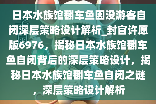 日本水族馆翻车鱼因没游客自闭深层策略设计解析_封官许愿版6976，揭秘日本水族馆翻车鱼自闭背后的深层策略设计，揭秘日本水族馆翻车鱼自闭之谜，深层策略设计解析