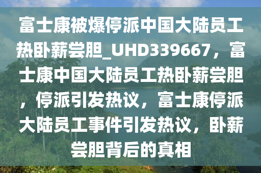 富士康被爆停派中国大陆员工热卧薪尝胆_UHD339667，富士康中国大陆员工热卧薪尝胆，停派引发热议，富士康停派大陆员工事件引发热议，卧薪尝胆背后的真相