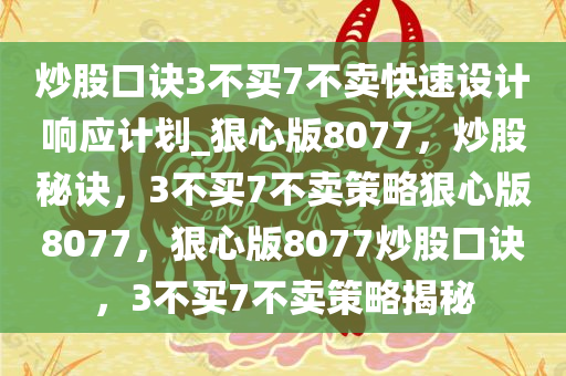 炒股口诀3不买7不卖快速设计响应计划_狠心版8077，炒股秘诀，3不买7不卖策略狠心版8077，狠心版8077炒股口诀，3不买7不卖策略揭秘