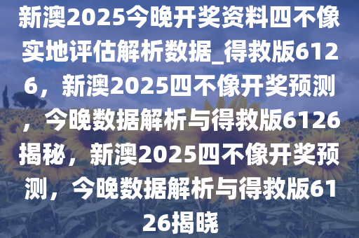 新澳2025今晚开奖资料四不像实地评估解析数据_得救版6126，新澳2025四不像开奖预测，今晚数据解析与得救版6126揭秘，新澳2025四不像开奖预测，今晚数据解析与得救版6126揭晓