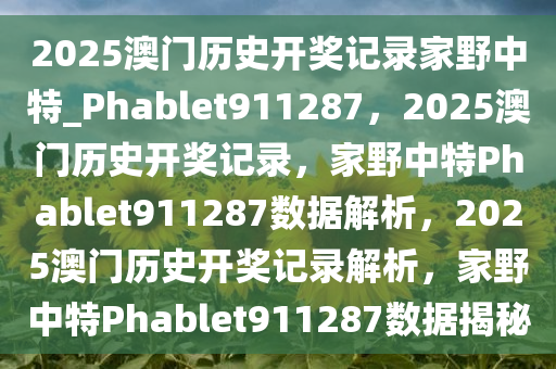 2025澳门历史开奖记录家野中特_Phablet911287，2025澳门历史开奖记录，家野中特Phablet911287数据解析，2025澳门历史开奖记录解析，家野中特Phablet911287数据揭秘