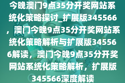 今晚澳门9点35分开奖网站系统化策略探讨_扩展版345566，澳门今晚9点35分开奖网站系统化策略解析与扩展版345566解读，澳门今晚9点35分开奖网站系统化策略解析，扩展版345566深度解读