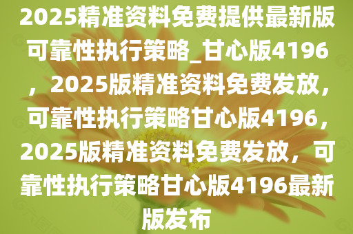 2025精准资料免费提供最新版可靠性执行策略_甘心版4196，2025版精准资料免费发放，可靠性执行策略甘心版4196，2025版精准资料免费发放，可靠性执行策略甘心版4196最新版发布