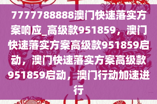 7777788888澳门快速落实方案响应_高级款951859，澳门快速落实方案高级款951859启动，澳门快速落实方案高级款951859启动，澳门行动加速进行