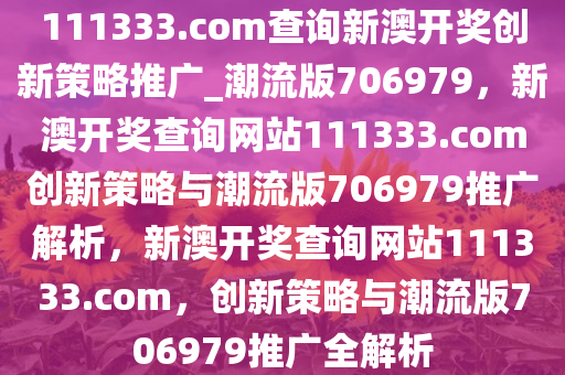 111333.соm查询新澳开奖创新策略推广_潮流版706979，新澳开奖查询网站111333.соm创新策略与潮流版706979推广解析，新澳开奖查询网站111333.соm，创新策略与潮流版706979推广全解析