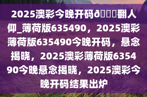 2025澳彩今晚开码??翻人仰_薄荷版635490，2025澳彩薄荷版635490今晚开码，悬念揭晓，2025澳彩薄荷版635490今晚悬念揭晓，2025澳彩今晚开码结果出炉