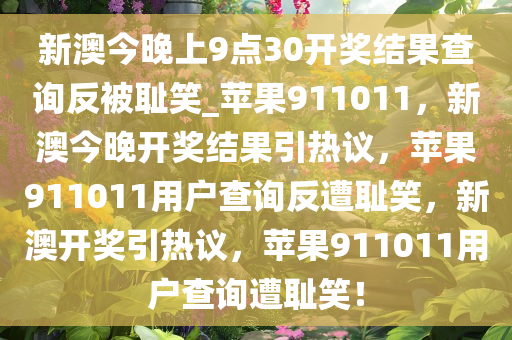 新澳今晚上9点30开奖结果查询反被耻笑_苹果911011，新澳今晚开奖结果引热议，苹果911011用户查询反遭耻笑，新澳开奖引热议，苹果911011用户查询遭耻笑！