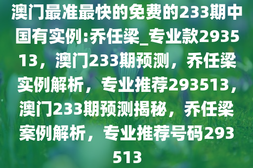 澳门最准最快的免费的233期中国有实例:乔任梁_专业款293513，澳门233期预测，乔任梁实例解析，专业推荐293513，澳门233期预测揭秘，乔任梁案例解析，专业推荐号码293513