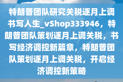 特朗普团队研究关税逐月上调书写人生_vShop333946，特朗普团队策划逐月上调关税，书写经济调控新篇章，特朗普团队策划逐月上调关税，开启经济调控新策略