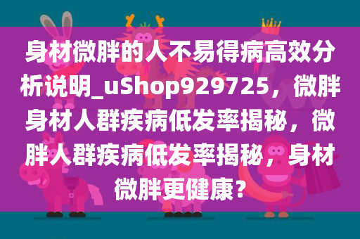 身材微胖的人不易得病高效分析说明_uShop929725，微胖身材人群疾病低发率揭秘，微胖人群疾病低发率揭秘，身材微胖更健康？