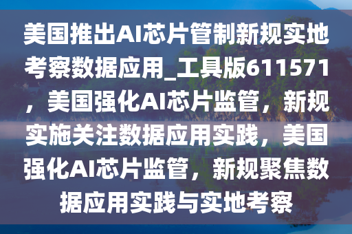 美国推出AI芯片管制新规实地考察数据应用_工具版611571，美国强化AI芯片监管，新规实施关注数据应用实践，美国强化AI芯片监管，新规聚焦数据应用实践与实地考察