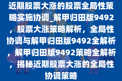 近期股票大涨的股票全局性策略实施协调_解甲归田版9492，股票大涨策略解析，全局性协调与解甲归田版9492全解析，解甲归田版9492策略全解析，揭秘近期股票大涨的全局性协调策略