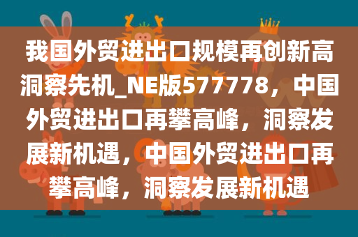 我国外贸进出口规模再创新高洞察先机_NE版577778，中国外贸进出口再攀高峰，洞察发展新机遇，中国外贸进出口再攀高峰，洞察发展新机遇