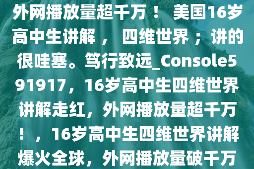 外网播放量超千万 ！ 美国16岁高中生讲解 ， 四维世界 ；讲的很哇塞。笃行致远_Console591917，16岁高中生四维世界讲解走红，外网播放量超千万！，16岁高中生四维世界讲解爆火全球，外网播放量破千万