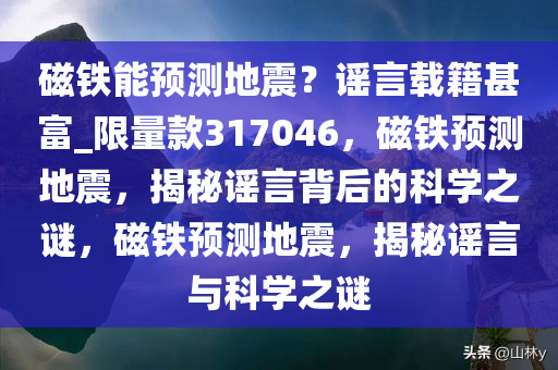 磁铁能预测地震？谣言载籍甚富_限量款317046，磁铁预测地震，揭秘谣言背后的科学之谜，磁铁预测地震，揭秘谣言与科学之谜