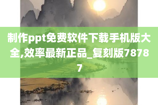 制作ppt免费软件下载手机版大全,效率最新正品_复刻版78787