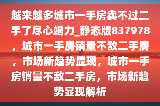 越来越多城市一手房卖不过二手了尽心竭力_静态版837978，城市一手房销量不敌二手房，市场新趋势显现，城市一手房销量不敌二手房，市场新趋势显现解析