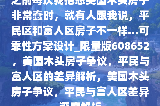 之前每次我抱怨美国木头房子非常蠢时，就有人跟我说，平民区和富人区房子不一样…可靠性方案设计_限量版608652，美国木头房子争议，平民与富人区的差异解析，美国木头房子争议，平民与富人区差异深度解析