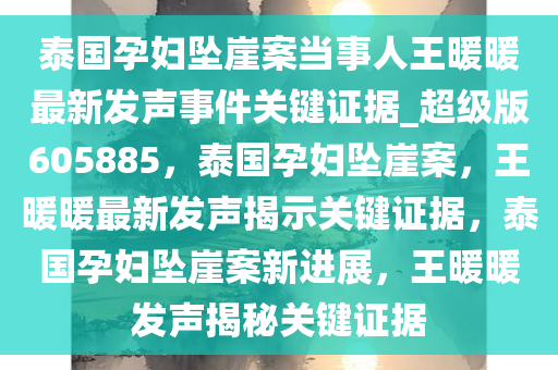 泰国孕妇坠崖案当事人王暖暖最新发声事件关键证据_超级版605885，泰国孕妇坠崖案，王暖暖最新发声揭示关键证据，泰国孕妇坠崖案新进展，王暖暖发声揭秘关键证据