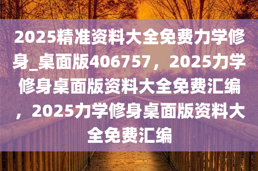 2025精准资料大全免费力学修身_桌面版406757，2025力学修身桌面版资料大全免费汇编，2025力学修身桌面版资料大全免费汇编