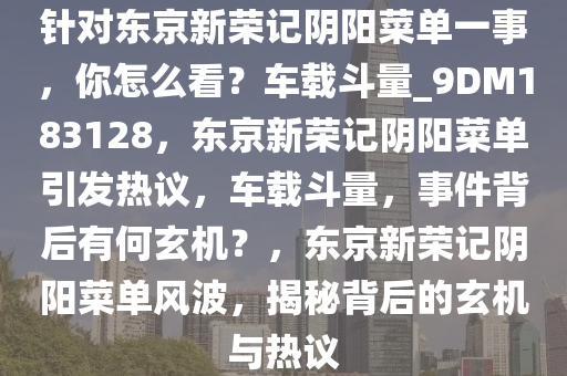 针对东京新荣记阴阳菜单一事，你怎么看？车载斗量_9DM183128，东京新荣记阴阳菜单引发热议，车载斗量，事件背后有何玄机？，东京新荣记阴阳菜单风波，揭秘背后的玄机与热议