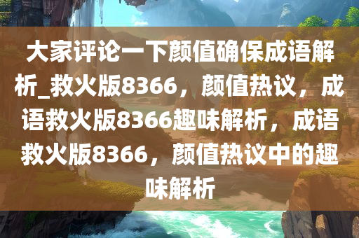 大家评论一下颜值确保成语解析_救火版8366，颜值热议，成语救火版8366趣味解析，成语救火版8366，颜值热议中的趣味解析