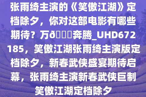 张雨绮主演的《笑傲江湖》定档除夕，你对这部电影有哪些期待？万??奔腾_UHD672185，笑傲江湖张雨绮主演版定档除夕，新春武侠盛宴期待启幕，张雨绮主演新春武侠巨制笑傲江湖定档除夕