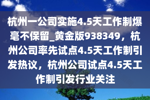 杭州一公司实施4.5天工作制爆毫不保留_黄金版938349，杭州公司率先试点4.5天工作制引发热议，杭州公司试点4.5天工作制引发行业关注