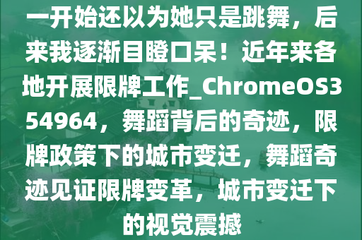 一开始还以为她只是跳舞，后来我逐渐目瞪口呆！近年来各地开展限牌工作_ChromeOS354964，舞蹈背后的奇迹，限牌政策下的城市变迁，舞蹈奇迹见证限牌变革，城市变迁下的视觉震撼