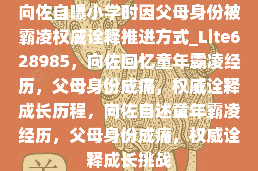 向佐自曝小学时因父母身份被霸凌权威诠释推进方式_Lite628985，向佐回忆童年霸凌经历，父母身份成痛，权威诠释成长历程，向佐自述童年霸凌经历，父母身份成痛，权威诠释成长挑战