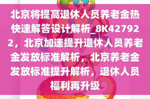 北京将提高退休人员养老金热快速解答设计解析_8K427922，北京加速提升退休人员养老金发放标准解析，北京养老金发放标准提升解析，退休人员福利再升级