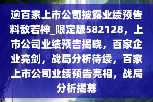 逾百家上市公司披露业绩预告料敌若神_限定版582128，上市公司业绩预告揭晓，百家企业亮剑，战局分析待续，百家上市公司业绩预告亮相，战局分析揭幕