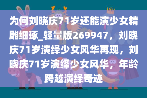 为何刘晓庆71岁还能演少女精雕细琢_轻量版269947，刘晓庆71岁演绎少女风华再现，刘晓庆71岁演绎少女风华，年龄跨越演绎奇迹