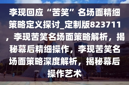 李现回应“苦笑”名场面精细策略定义探讨_定制版823711，李现苦笑名场面策略解析，揭秘幕后精细操作，李现苦笑名场面策略深度解析，揭秘幕后操作艺术