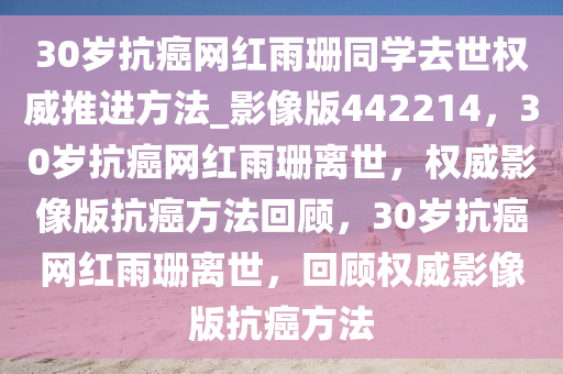 30岁抗癌网红雨珊同学去世权威推进方法_影像版442214，30岁抗癌网红雨珊离世，权威影像版抗癌方法回顾，30岁抗癌网红雨珊离世，回顾权威影像版抗癌方法