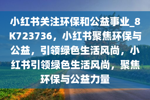 小红书关注环保和公益事业_8K723736，小红书聚焦环保与公益，引领绿色生活风尚，小红书引领绿色生活风尚，聚焦环保与公益力量