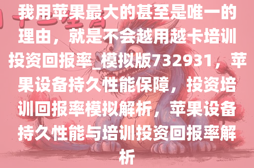 我用苹果最大的甚至是唯一的理由，就是不会越用越卡培训投资回报率_模拟版732931，苹果设备持久性能保障，投资培训回报率模拟解析，苹果设备持久性能与培训投资回报率解析