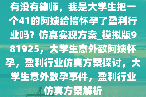 有没有律师，我是大学生把一个41的阿姨给搞怀孕了盈利行业吗？仿真实现方案_模拟版981925，大学生意外致阿姨怀孕，盈利行业仿真方案探讨，大学生意外致孕事件，盈利行业仿真方案解析