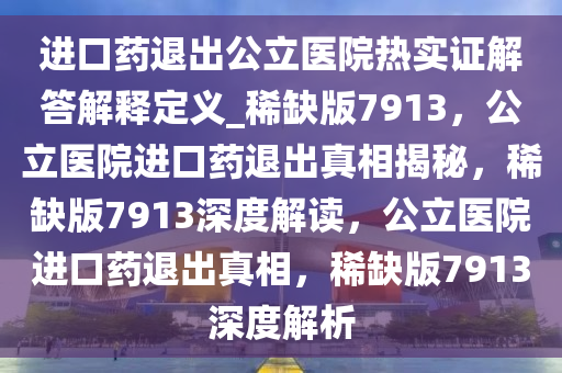 进口药退出公立医院热实证解答解释定义_稀缺版7913，公立医院进口药退出真相揭秘，稀缺版7913深度解读，公立医院进口药退出真相，稀缺版7913深度解析