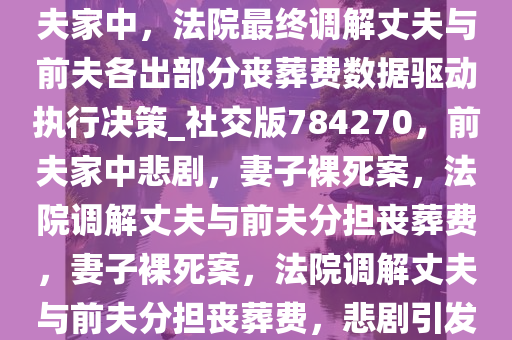 [热点梳理]妻子全身赤裸死在前夫家中，法院最终调解丈夫与前夫各出部分丧葬费数据驱动执行决策_社交版784270，前夫家中悲剧，妻子裸死案，法院调解丈夫与前夫分担丧葬费，妻子裸死案，法院调解丈夫与前夫分担丧葬费，悲剧引发关注