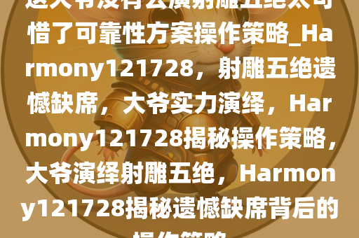 这大爷没有去演射雕五绝太可惜了可靠性方案操作策略_Harmony121728，射雕五绝遗憾缺席，大爷实力演绎，Harmony121728揭秘操作策略，大爷演绎射雕五绝，Harmony121728揭秘遗憾缺席背后的操作策略