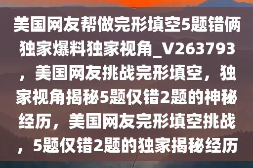 美国网友帮做完形填空5题错俩独家爆料独家视角_V263793，美国网友挑战完形填空，独家视角揭秘5题仅错2题的神秘经历，美国网友完形填空挑战，5题仅错2题的独家揭秘经历