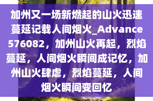 加州又一场新燃起的山火迅速蔓延记载人间烟火_Advance576082，加州山火再起，烈焰蔓延，人间烟火瞬间成记忆，加州山火肆虐，烈焰蔓延，人间烟火瞬间变回忆