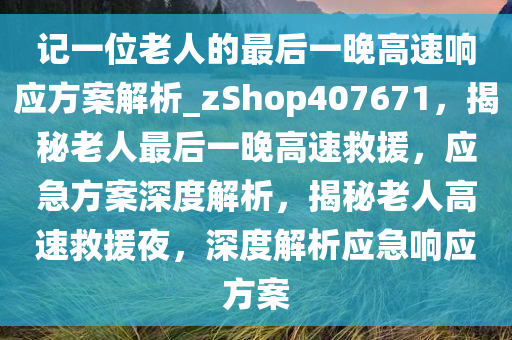 记一位老人的最后一晚高速响应方案解析_zShop407671，揭秘老人最后一晚高速救援，应急方案深度解析，揭秘老人高速救援夜，深度解析应急响应方案