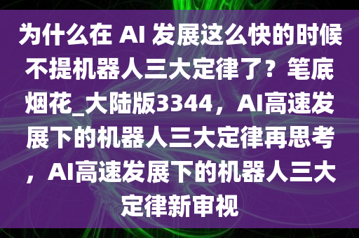 为什么在 AI 发展这么快的时候不提机器人三大定律了？笔底烟花_大陆版3344，AI高速发展下的机器人三大定律再思考，AI高速发展下的机器人三大定律新审视