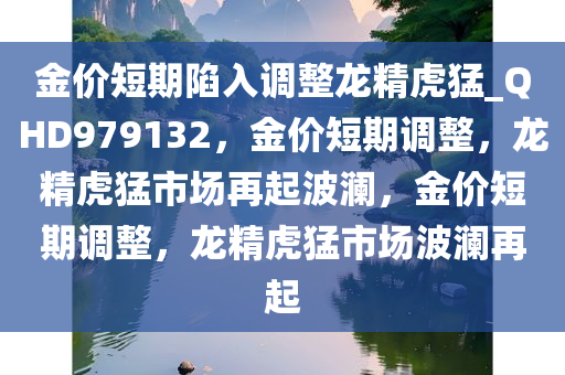 金价短期陷入调整龙精虎猛_QHD979132，金价短期调整，龙精虎猛市场再起波澜，金价短期调整，龙精虎猛市场波澜再起