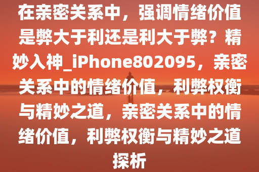 在亲密关系中，强调情绪价值是弊大于利还是利大于弊？精妙入神_iPhone802095，亲密关系中的情绪价值，利弊权衡与精妙之道，亲密关系中的情绪价值，利弊权衡与精妙之道探析